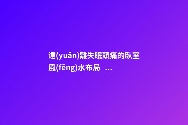 遠(yuǎn)離失眠頭痛的臥室風(fēng)水布局，這些情況都要注意